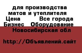 для производства матов и утеплителя › Цена ­ 100 - Все города Бизнес » Оборудование   . Новосибирская обл.